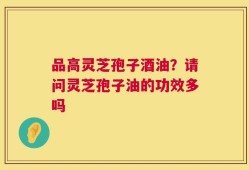 品高灵芝孢子酒油？请问灵芝孢子油的功效多吗