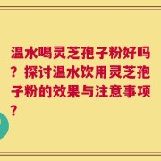 温水喝灵芝孢子粉好吗？探讨温水饮用灵芝孢子粉的效果与注意事项？