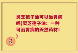 灵芝孢子油可以治胃病吗(灵芝孢子油：一种可治胃病的天然药材！)