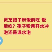 灵芝孢子粉饭前吃 饭后吃？孢子粉用开水冲泡还是温水泡