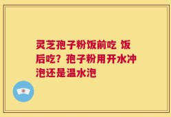 灵芝孢子粉饭前吃 饭后吃？孢子粉用开水冲泡还是温水泡