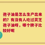 孢子油是怎么生产出来的？有没有人吃过灵芝孢子油呀，哪个牌子比较好呢
