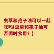 虫草和孢子油可以一起吃吗(虫草和孢子油可否同时食用？)