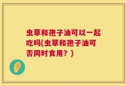 虫草和孢子油可以一起吃吗(虫草和孢子油可否同时食用？)