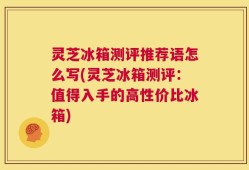 灵芝冰箱测评推荐语怎么写(灵芝冰箱测评：值得入手的高性价比冰箱)