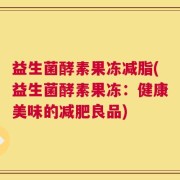 益生菌酵素果冻减脂(益生菌酵素果冻：健康美味的减肥良品)