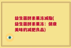 益生菌酵素果冻减脂(益生菌酵素果冻：健康美味的减肥良品)
