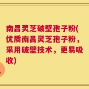 南昌灵芝破壁孢子粉(优质南昌灵芝孢子粉，采用破壁技术，更易吸收)