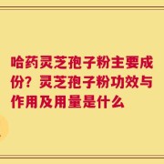 哈药灵芝孢子粉主要成份？灵芝孢子粉功效与作用及用量是什么
