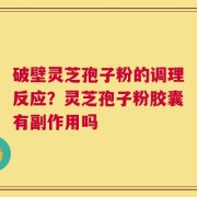 破壁灵芝孢子粉的调理反应？灵芝孢子粉胶囊有副作用吗