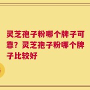 灵芝孢子粉哪个牌子可靠？灵芝孢子粉哪个牌子比较好