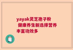 yayak灵芝孢子粉 健康养生新选择营养丰富功效多