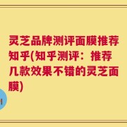 灵芝品牌测评面膜推荐知乎(知乎测评：推荐几款效果不错的灵芝面膜)