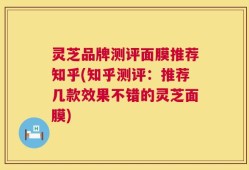 灵芝品牌测评面膜推荐知乎(知乎测评：推荐几款效果不错的灵芝面膜)