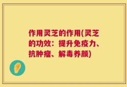 作用灵芝的作用(灵芝的功效：提升免疫力、抗肿瘤、解毒养颜)