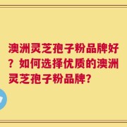澳洲灵芝孢子粉品牌好？如何选择优质的澳洲灵芝孢子粉品牌？