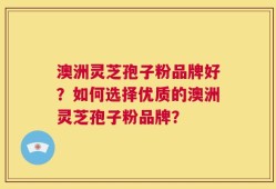 澳洲灵芝孢子粉品牌好？如何选择优质的澳洲灵芝孢子粉品牌？