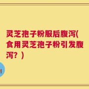灵芝孢子粉服后腹泻(食用灵芝孢子粉引发腹泻？)