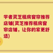 学者灵芝租房窗帘推荐店铺(灵芝推荐租房窗帘店铺，让你的家更舒适)