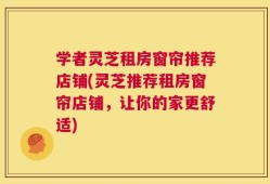 学者灵芝租房窗帘推荐店铺(灵芝推荐租房窗帘店铺，让你的家更舒适)