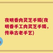 夜明香肉灵芝手镯(夜明香手工肉灵芝手镯，传承古老手艺)