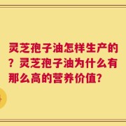 灵芝孢子油怎样生产的？灵芝孢子油为什么有那么高的营养价值？