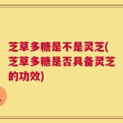 芝草多糖是不是灵芝(芝草多糖是否具备灵芝的功效)