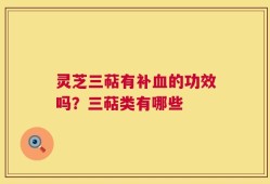 灵芝三萜有补血的功效吗？三萜类有哪些