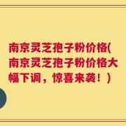 南京灵芝孢子粉价格(南京灵芝孢子粉价格大幅下调，惊喜来袭！)