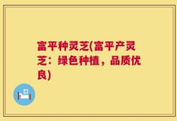 富平种灵芝(富平产灵芝：绿色种植，品质优良)