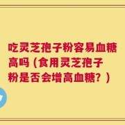 吃灵芝孢子粉容易血糖高吗 (食用灵芝孢子粉是否会增高血糖？)