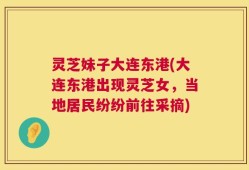 灵芝妹子大连东港(大连东港出现灵芝女，当地居民纷纷前往采摘)