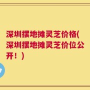 深圳摆地摊灵芝价格(深圳摆地摊灵芝价位公开！)
