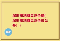 深圳摆地摊灵芝价格(深圳摆地摊灵芝价位公开！)