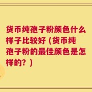 货币纯孢子粉颜色什么样子比较好 (货币纯孢子粉的最佳颜色是怎样的？)