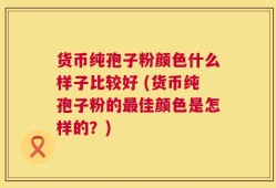 货币纯孢子粉颜色什么样子比较好 (货币纯孢子粉的最佳颜色是怎样的？)