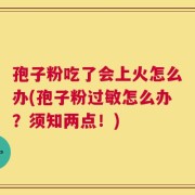 孢子粉吃了会上火怎么办(孢子粉过敏怎么办？须知两点！)