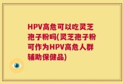 HPV高危可以吃灵芝孢子粉吗(灵芝孢子粉可作为HPV高危人群辅助保健品)
