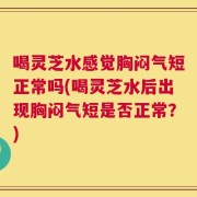 喝灵芝水感觉胸闷气短正常吗(喝灵芝水后出现胸闷气短是否正常？)