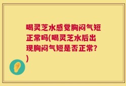 喝灵芝水感觉胸闷气短正常吗(喝灵芝水后出现胸闷气短是否正常？)