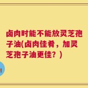 卤肉时能不能放灵芝孢子油(卤肉佳肴，加灵芝孢子油更佳？)