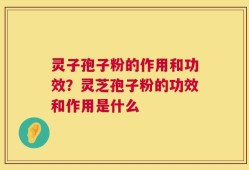灵子孢子粉的作用和功效？灵芝孢子粉的功效和作用是什么