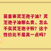 苗皇寨灵芝孢子油？灵芝孢子油那么贵，怎么不买灵芝孢子粉？这个性价比不是高一点吗？