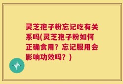 灵芝孢子粉忘记吃有关系吗(灵芝孢子粉如何正确食用？忘记服用会影响功效吗？)