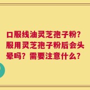口服线油灵芝孢子粉？服用灵芝孢子粉后会头晕吗？需要注意什么？