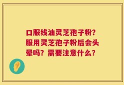口服线油灵芝孢子粉？服用灵芝孢子粉后会头晕吗？需要注意什么？