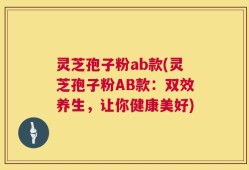 灵芝孢子粉ab款(灵芝孢子粉AB款：双效养生，让你健康美好)
