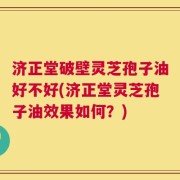 济正堂破壁灵芝孢子油好不好(济正堂灵芝孢子油效果如何？)