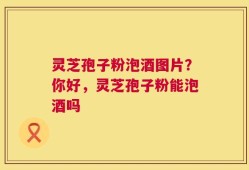 灵芝孢子粉泡酒图片？你好，灵芝孢子粉能泡酒吗