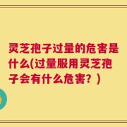灵芝孢子过量的危害是什么(过量服用灵芝孢子会有什么危害？)